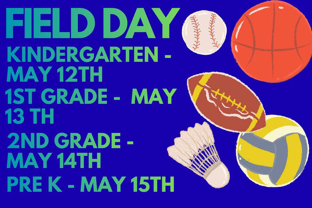 FIELD DAY Kindergarten - May 12th 1st grade - May 13 th 2nd grade - May 14th Pre K - May 15th