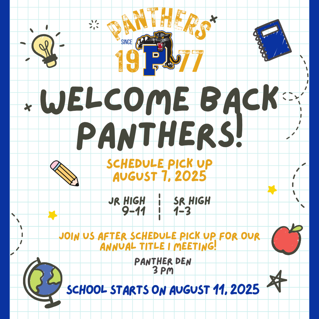Welcome Back! Schedule Pick Up is August 7th, 2025 - Jr High from 9-11 - Sr High from 1-3 - Title 1 Meeting in the Panther Den at 3 - School starts on August 11, 2025
