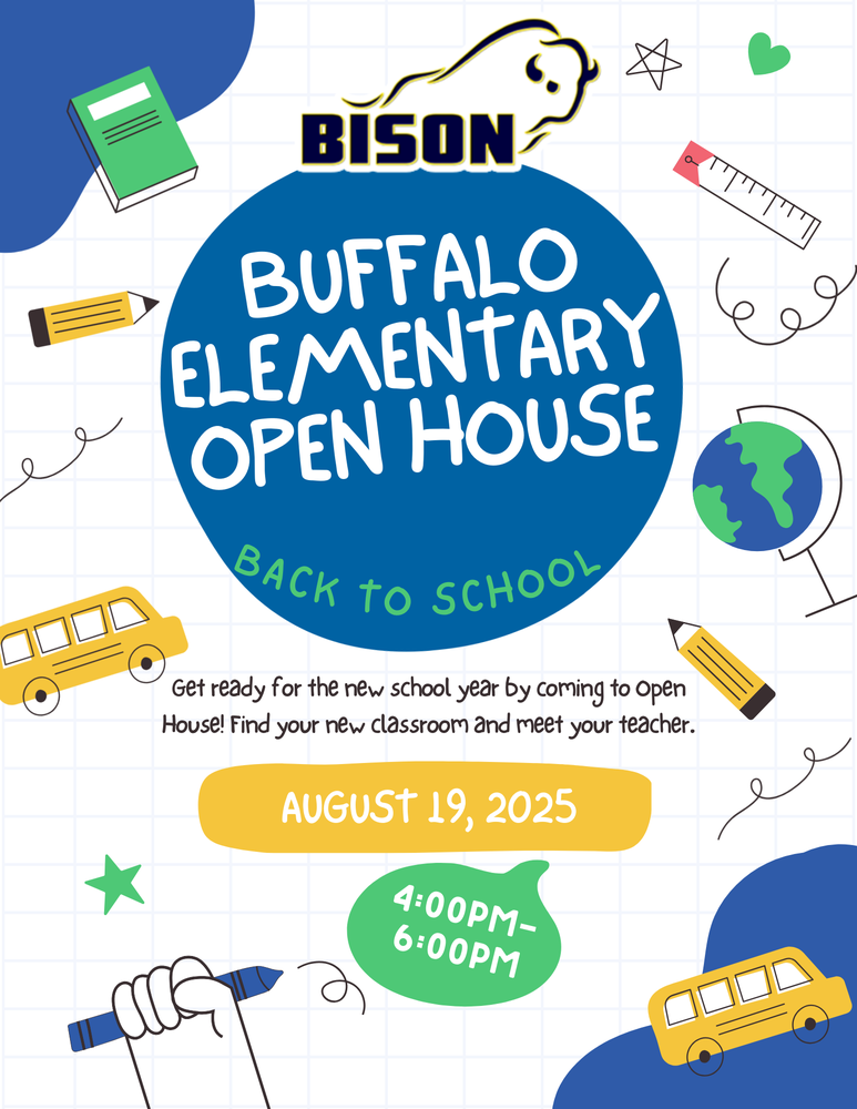 Buffalo Elementary Open House Back to School Get ready for the new school year by coming to Open House! Find your new classroom and meet your teacher. August 19, 2025 4:00pm-6:00pm