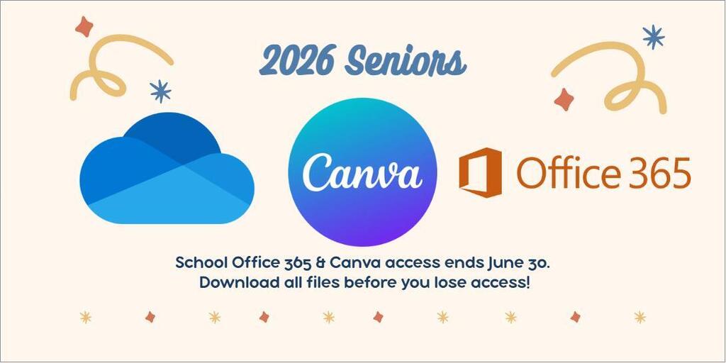 2026 Seniors Only! Access to Office 365 accounts for graduating 2026 seniors will be deactivated by June 30th. This includes products such as email, OneDrive, PowerPoint, Word, Excel, OneNote, and any other Office 365 services. Additionally, all Office 365 products that were downloaded using your school Office 365 account will be deactivated. Access to Canva accounts associated with your school email will also be removed. Please back up any data you wish to keep from both your Office 365 account and Canva prior to June 30th. This message serves as a reminder to help prevent any loss of valuable data. Thank you!