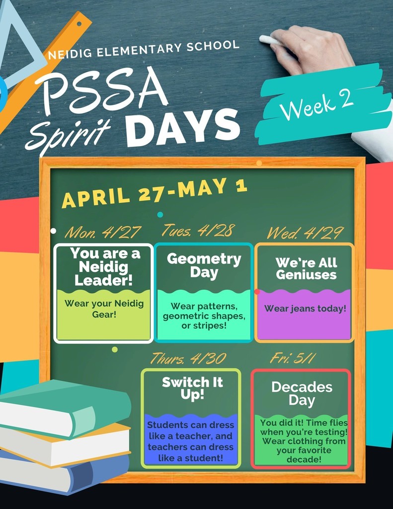 Week 1 of PSSAs is in the books! Let's get ready for Week 2 and finish strong, and what better way to get motivated than a spirit week:  Monday (4/27): You Are a Neidig Leader – Wear Neidig gear  Tuesday (4/28): Geometry Day – Wear patterns, geometric shapes, or stripes  Wednesday (4/29): We’re All Geniuses – Wear jeans  Thursday (4/30): Switch It Up! – Students dress like teachers; teachers dress like students  Friday (5/1): Decades Day! – Time flies when you're testing! Wear clothing from your favorite decade