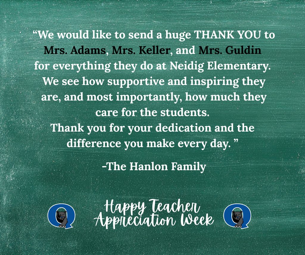 Don’t forget—Teacher Appreciation Week is still underway, and we’re continuing to celebrate our incredible educators across QCSD! There’s still time to share a kind message for your Neidig teacher, past or present, like this one we received for Mrs. Adams, Mrs. Keller, and Mrs. Guldin :  “We would like to send a huge THANK YOU to Mrs. Adams, Mrs. Keller, and Mrs. Guldin for everything they do at Neidig Elementary. We see how supportive and inspiring they are and, most importantly, how much they care for the students. Thank you for your dedication and the difference you make every day.”    - The Hanlon Family  Thank you, Mrs. Adams, Mrs. Keller, and Mrs. Guldin for all that you do!!  To send your Neidig Teacher a message, click below: https://docs.google.com/forms/d/e/1FAIpQLSdSIMftwBr0kVg_jW9l-5T4g8-xGWNOFb9DbD_Rie_5MZdWTg/viewform