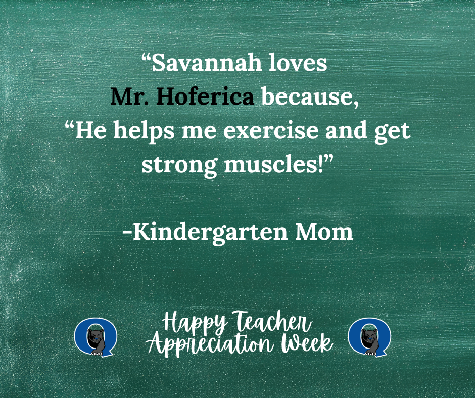 Thank you to everyone who has taken a moment to recognize our incredible QE teachers! 🎉  There’s just one day left to submit! All messages will be shared with our school staff as a reminder of the impact they make every day!  Take a moment to share some positivity, like this message for Mr. Hoferica:  “Savannah loves Mr. Hoferica because, “he helps me exercise and get strong muscles.”  -Kindergarten Mom  Don't miss your chance; click here to send your message of thanks today: https://docs.google.com/forms/d/e/1FAIpQLSdSIMftwBr0kVg_jW9l-5T4g8-xGWNOFb9DbD_Rie_5MZdWTg/viewform?usp=sharing&ouid=101106225192949971252