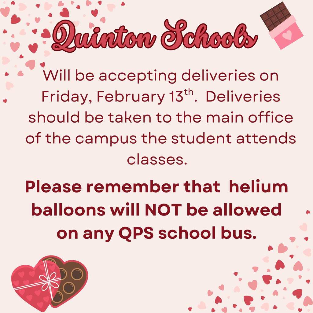Quinton Schools Will be accepting deliveries on Friday, February 13th . Deliveries should be taken to the main office of the campus the student attends classes. Please remember that helium balloons will NOT be allowed on any QPS school bus.