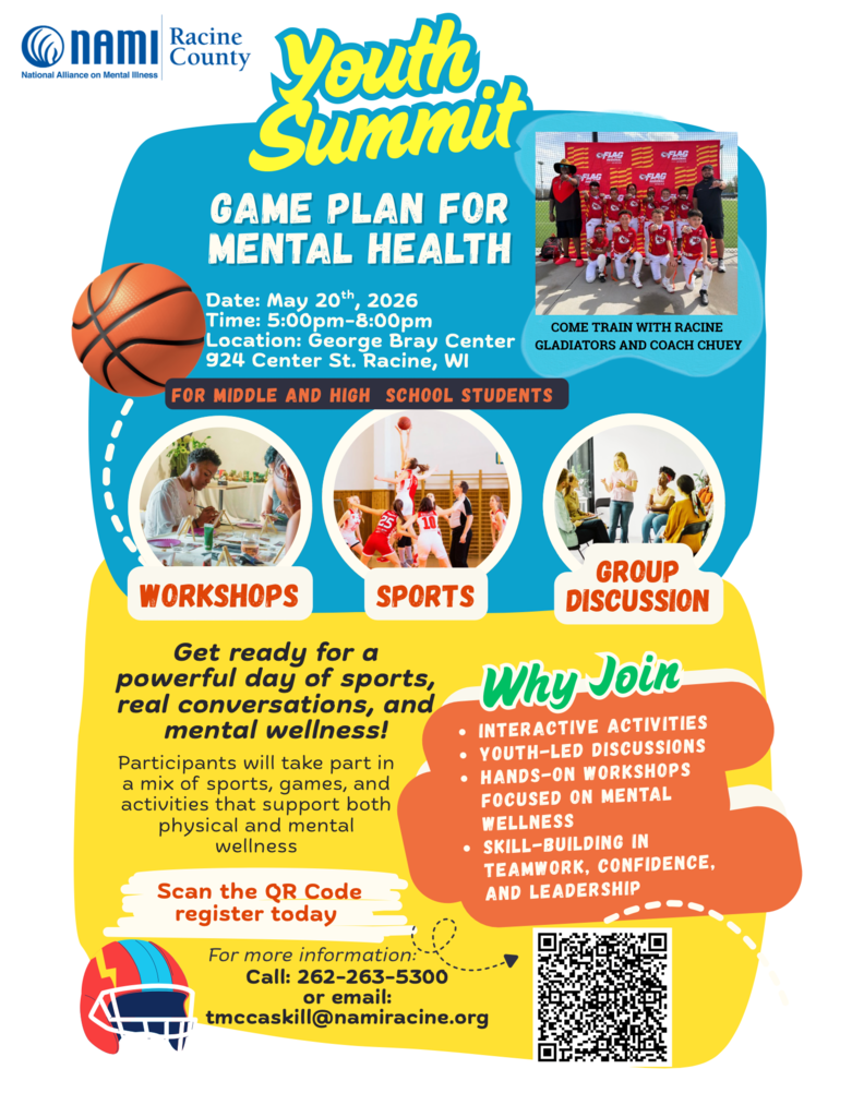 NAMI is hosting a Game Plan for Mental Health Youth Summit on May 20th, 2026 from 5-8pm at the George Bray Center in Racine, Wisconsin. It will include many amazing events, interactive activities, youth-led discussions, hands-on workshops focused on mental wellness, and skill-building opportunities in teamwork, confidence, and leadership! Please consider participating, and register today with the QR Code on the flier. If you need any other information or have questions, please contact tmccaskill@namiracine.org. We can't wait to see you at this event!