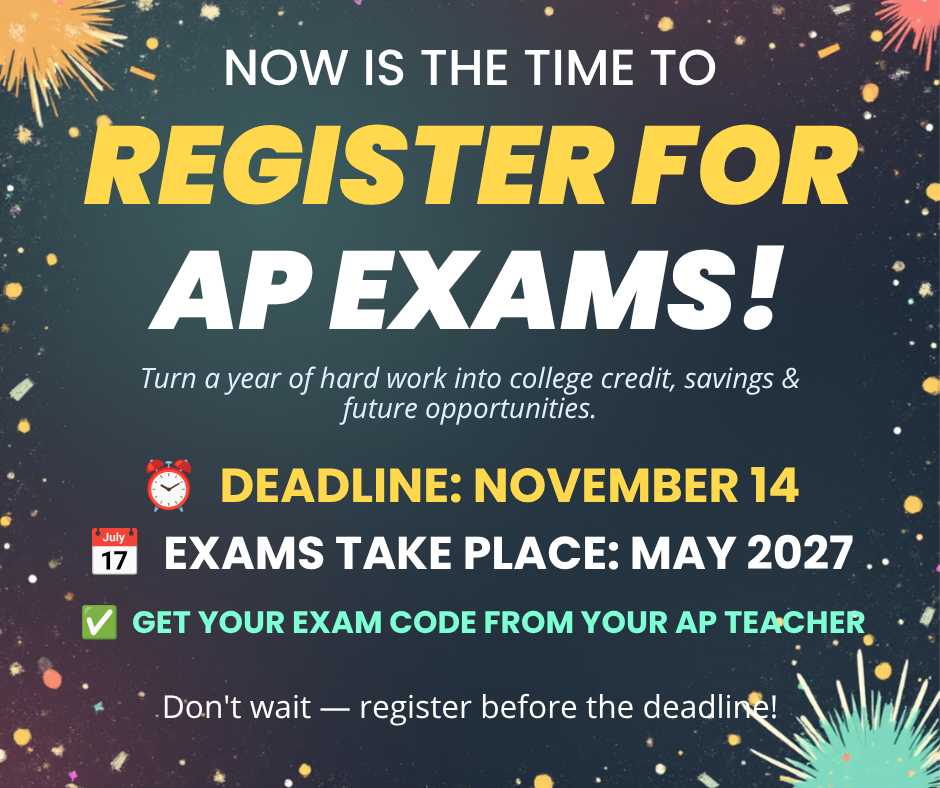 📢 AP Students: It’s Time to Register! 🎓✨ You’ve put in the hard work—now make it count! Taking your AP Exams turns a year of dedication into real, future-shaping rewards. Why register? 💸 Save on College Tuition: Earn actual college credit and cut future higher-ed costs. ⏩ Fast-Track Your Degree: Skip intro classes, double major, or even graduate early. 🌟 Boost Applications: Show admissions officers you're ready for college-level rigor. 🧠 Master Key Skills: Build the study habits and critical thinking needed for college success. ⏰ DEADLINE: NOVEMBER 14 🗓️ EXAMS: MAY 2027 👉 Next Step: Grab your exam code from your AP teacher and register before Nov 14!