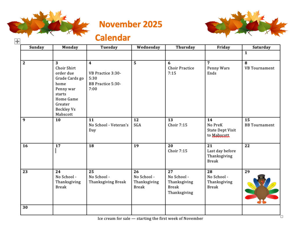 3 - Choir Shirt order due - Grade Cards go home - Penny war starts - Ice Cream for Sale - Home Game Greater Beckley Vs Mabscott 4 - VB Practice 3:30-5:30 - BB Practice 5:30-7:00 5 6 - Choir Practice 7:15 7 - Penny Wars Ends 8 - VB Tournament 10 11 - No School - Veteran's Day 12 - SGA 13 - Choir 7:15 14 - No PreK - State Dept Visit to Mabscott 15 - BB Tournament 17 18 19 20 - Choir 7:15 21 - Last day before Thanksgiving Break 22 24 - No School - Thanksgiving Break 25 - No School - Thanksgiving Break 26 - No School - Thanksgiving Break 27 - Thanksgiving - No School - Thanksgiving Break 28 - No School - Thanksgiving Break 29