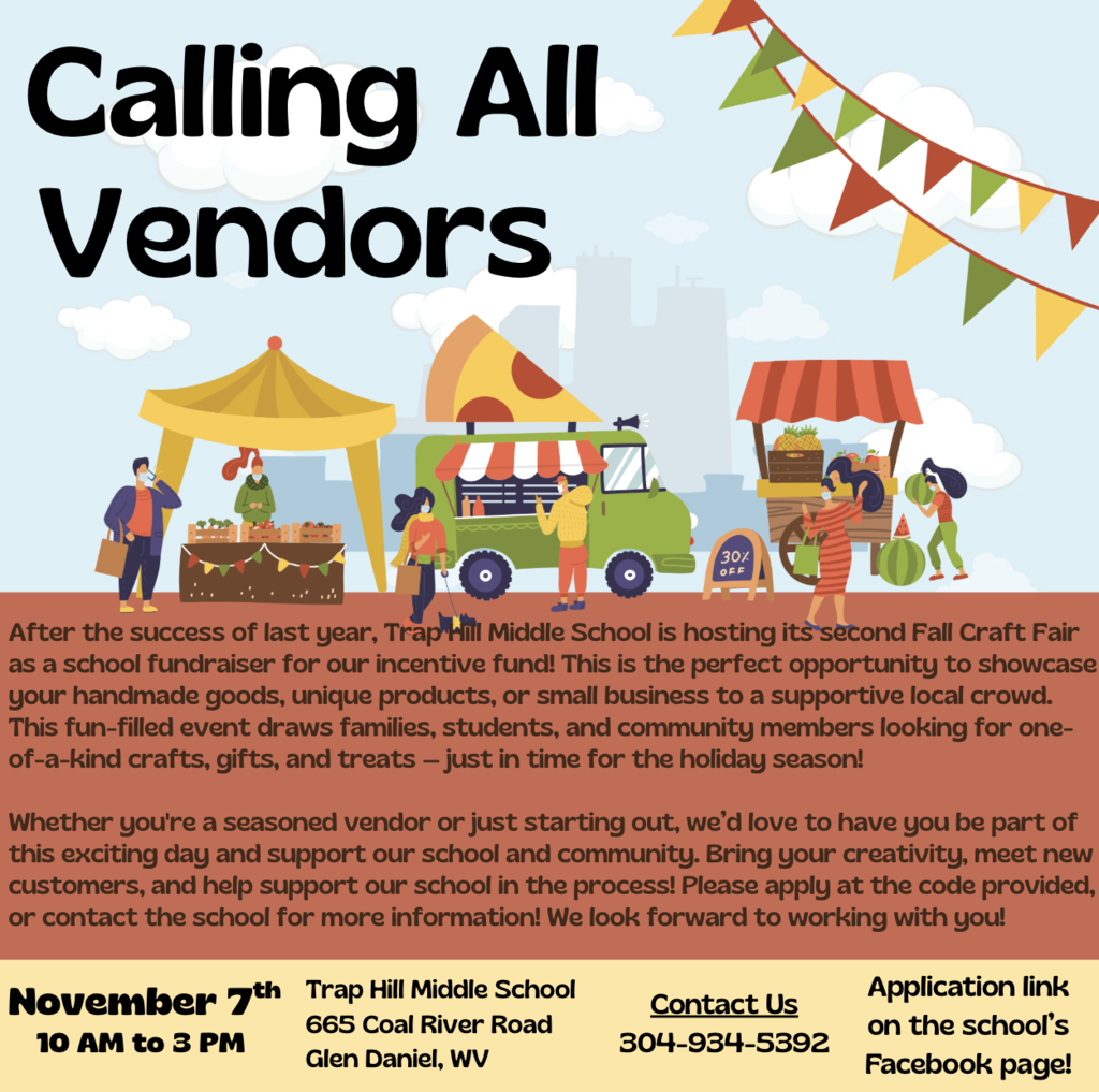 After the success of last year, Trap Hill Middle School is hosting its second Fall Craft Fair as a school fundraiser for our incentive fund! This is the perfect opportunity to showcase your handmade goods, unique products, or small business to a supportive local crowd. This fun-filled event draws families, students, and community members looking for one-of-a-kind crafts, gifts, and treats — just in time for the holiday season! Whether you're a seasoned vendor or just starting out, we’d love to have you be part of this exciting day and support our school and community. Bring your creativity, meet new customers, and help support our school in the process! Please apply at the code provided, or contact the school for more information! We look forward to working with you! November 7, 10am to 3pm. school number 304-934-5392. Pictures of vendors and food carts in the background.