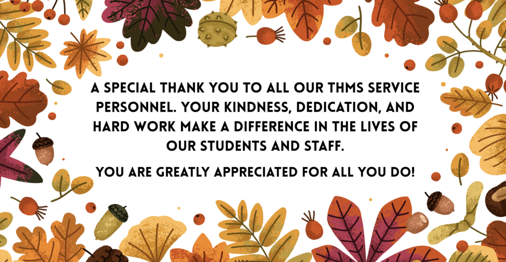 A special thank you to all our THMS service personnel. Your kindness, dedication, and hard work make a difference in the lives of our students and staff.  You are greatly appreciated for all you do.  Border of image has multiple colored brown and gold  leaves and nuts.  