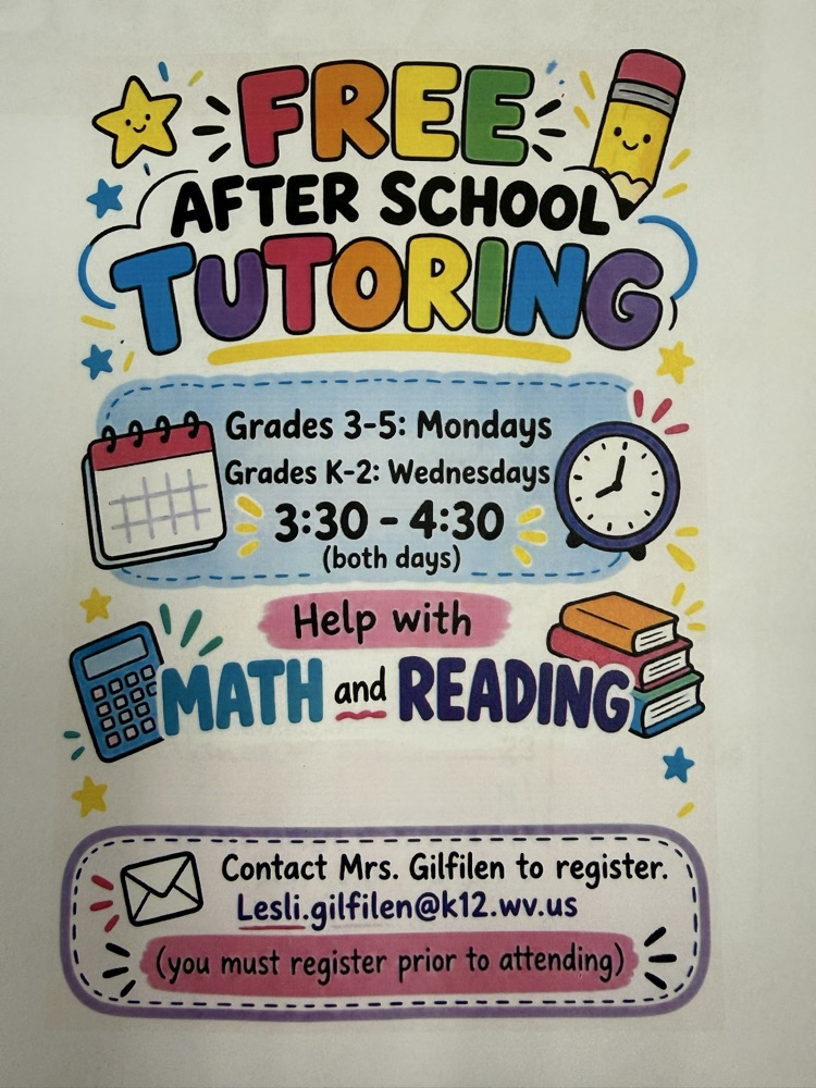 Free tutoring for K-2 on Wednesdays and 3-5 on Mondays. Contact Mrs. Gilfilen to schedule at Lesli.Gilfilen@k12.wv.us Students can only stay if they are registered .