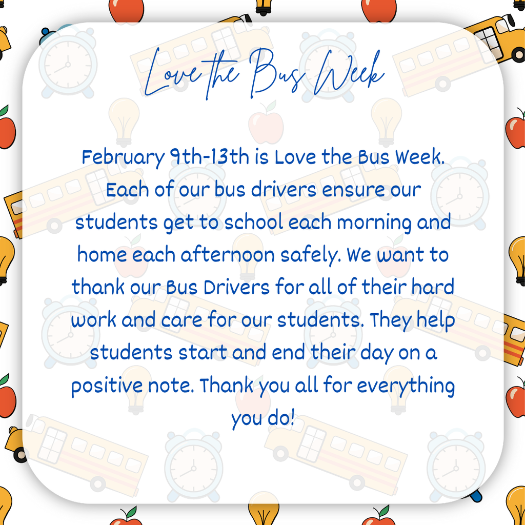 February 9th-13th is Love the Bus Week. Each of our bus drivers ensure our students get to school each morning and home each afternoon safely. We want to thank our Bus Drivers for all of their hard work and care for our students. They help students start and end their day on a positive note. Thank you all for everything you do!