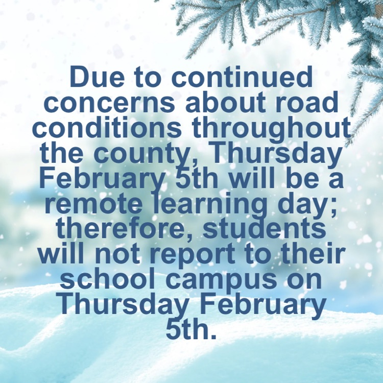 Due to continued concerns about road conditions throughout the county, Thursday February 5th will be a remote learning day; therefore, students will not report to their school campus on Thursday February 5th.
