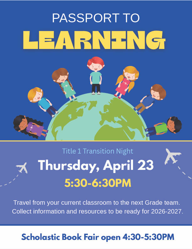 Don't forget-- TONIGHT!   Thursday, April 23 5:30-6:30PM PASSPORT TO LEARNING: Title 1 Transition Night  Travel from your current classroom to the next Grade team. Collect information and resources to be ready for 2026-2027.  Scholastic Book Fair open 4:30-5:30PM