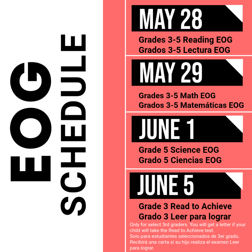 EOG Schedule-- May 28- Grades/Grado 3–5 Reading/Lectura EOG,  May 29- Grades/Grado 3–5 Math/Mathematicas EOG, June 1- Grade/Grado 5 Science/Ciencias EOG,  June 5- Grade/Grado 3 Read to Achieve/Leer para lograr (for selected students only—families will be notified)
