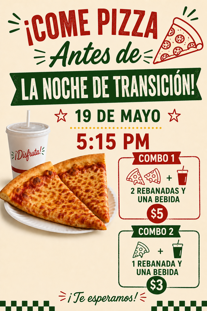 Únase a nosotros para una cena de pizza antes de la Noche de Transición el 19 de mayo a las 5:15 PM. El Combo 1 cuesta $5 e incluye 2 rebanadas de pizza y una bebida. El Combo 2 cuesta $3 e incluye 1 rebanada de pizza y una bebida. El volante incluye el mensaje “¡Come Pizza Antes de la Noche de Transición!” y termina con la frase “¡Te esperamos!” El diseño presenta imágenes de rebanadas de pizza, un vaso de bebida y gráficos decorativos en rojo y verde sobre un fondo claro.