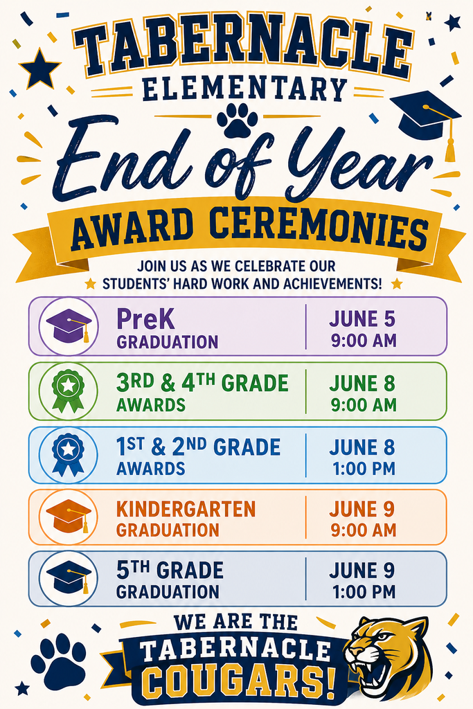 Tabernacle Elementary End of Year Award Ceremonies. Join us as we celebrate our students’ hard work and achievements. PreK Graduation will be held on June 5 at 9:00 AM. Third and Fourth Grade Awards will be held on June 8 at 9:00 AM. First and Second Grade Awards will be held on June 8 at 1:00 PM. Kindergarten Graduation will be held on June 9 at 9:00 AM. Fifth Grade Graduation will be held on June 9 at 1:00 PM. We are the Tabernacle Cougars.