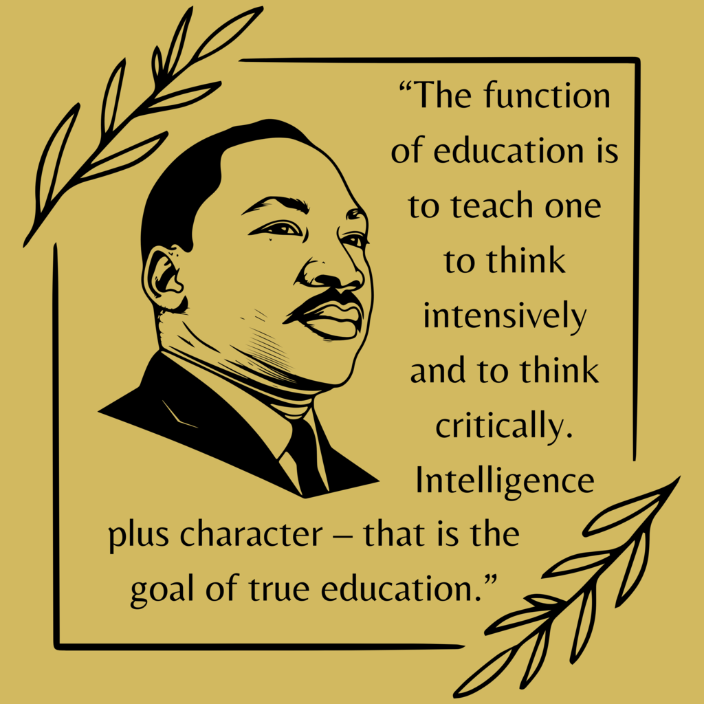 "The function of education is to teach one to think intensively and to think critically. Intelligence plus character - that is the goal of a true education." -Martin Luther King Jr.
