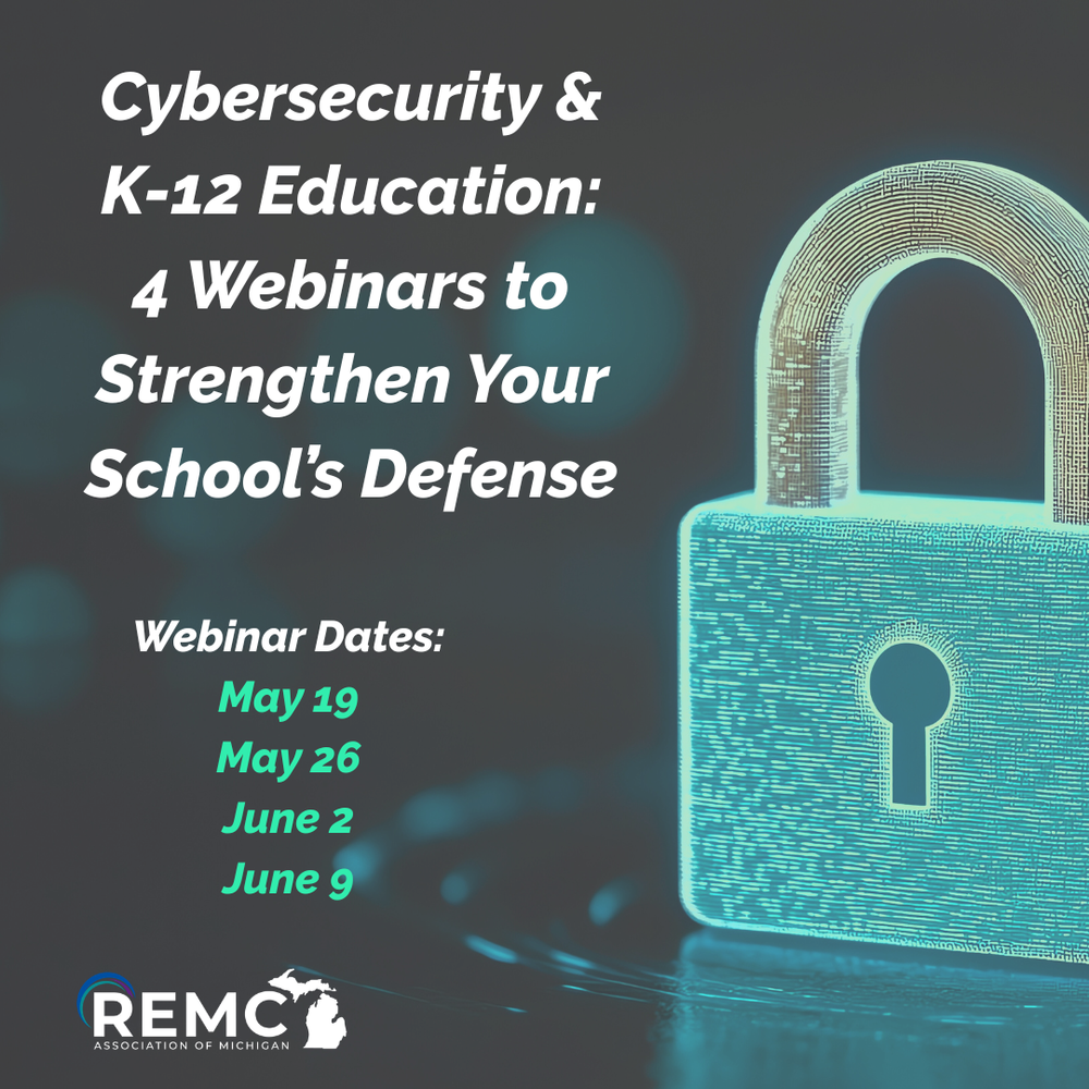  A dark-themed promotional graphic for a K-12 cybersecurity webinar series features the title “Cybersecurity & K-12 Education: 4 Webinars to Strengthen Your School’s Defense” in large white text on the left. Below, the webinar dates are listed in green text: May 19, May 26, June 2, and June 9. On the right side, there is a glowing teal digital illustration of a padlock symbolizing security. The REMC Association of Michigan logo appears in the bottom left corner.