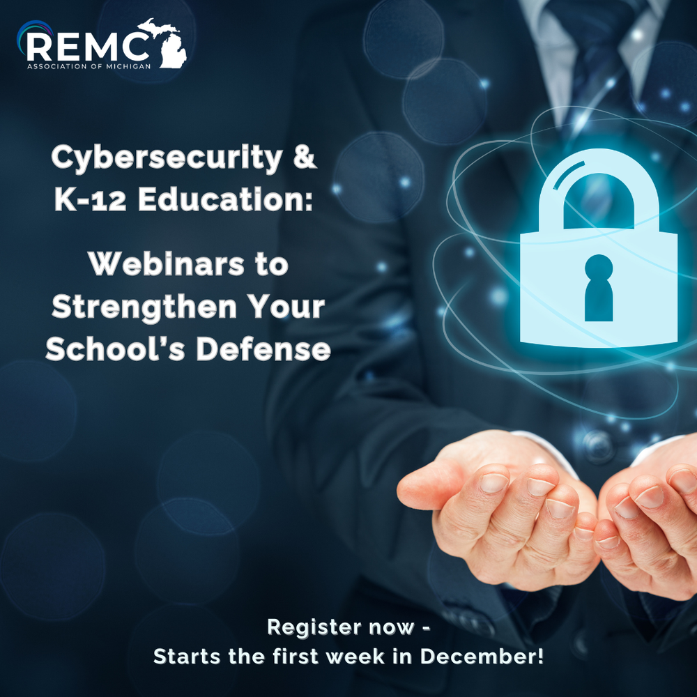 Graphic promoting a cybersecurity webinar series for K–12 education. The background shows a person in a suit holding out their hands, with a glowing digital padlock icon hovering above them to represent data protection. Text on the left reads “Cybersecurity & K-12 Education: Webinars to Strengthen Your School’s Defense.” Additional text at the bottom says “Register now – Starts the first week in December!” The REMC Association of Michigan logo appears in the top left corner.