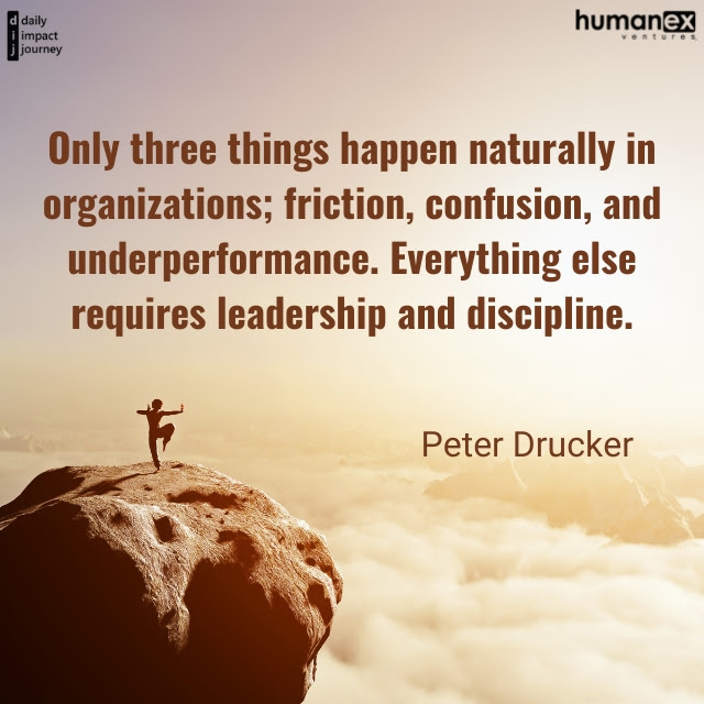 Today’s Focus: Culture “Only three things happen naturally in organizations: friction, confusion, and underperformance. Everything else requires leadership and discipline.” – Peter Drucker Reflections to Guide Your Journey When have you been intentional about your organizational culture? What were the results? What discipline could you implement that might produce a positive change in your organization?