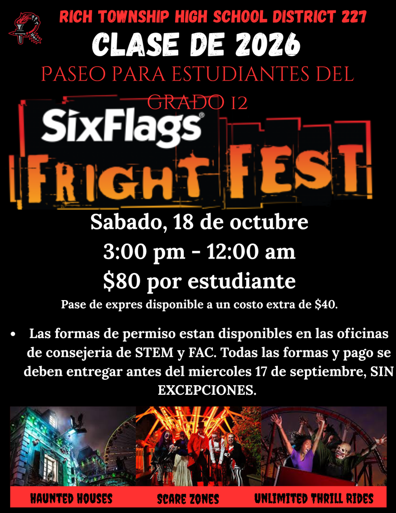 Volante para el viaje de la clase senior de la Clase de 2026 del Distrito Escolar Secundario 227 de Rich Township a Six Flags Fright Fest. Fecha del evento: sábado 18 de octubre, de 3:00 p.m. a 12:00 a.m. Costo: $80 por estudiante. Los pases Flash están disponibles en la entrada por $40 adicionales. Los formularios de permiso están disponibles en las áreas de Consejería Académica en los campus STEM y FAC. Todos los formularios y pagos deben entregarse antes del miércoles 17 de septiembre, sin excepciones. En la parte inferior del volante aparecen imágenes con las etiquetas “Casas Embrujadas,” “Zonas de Susto” y “Atracciones de Emoción Ilimitadas.” El fondo incluye el logotipo de Six Flags Fright Fest con elementos visuales de temática espeluznante.