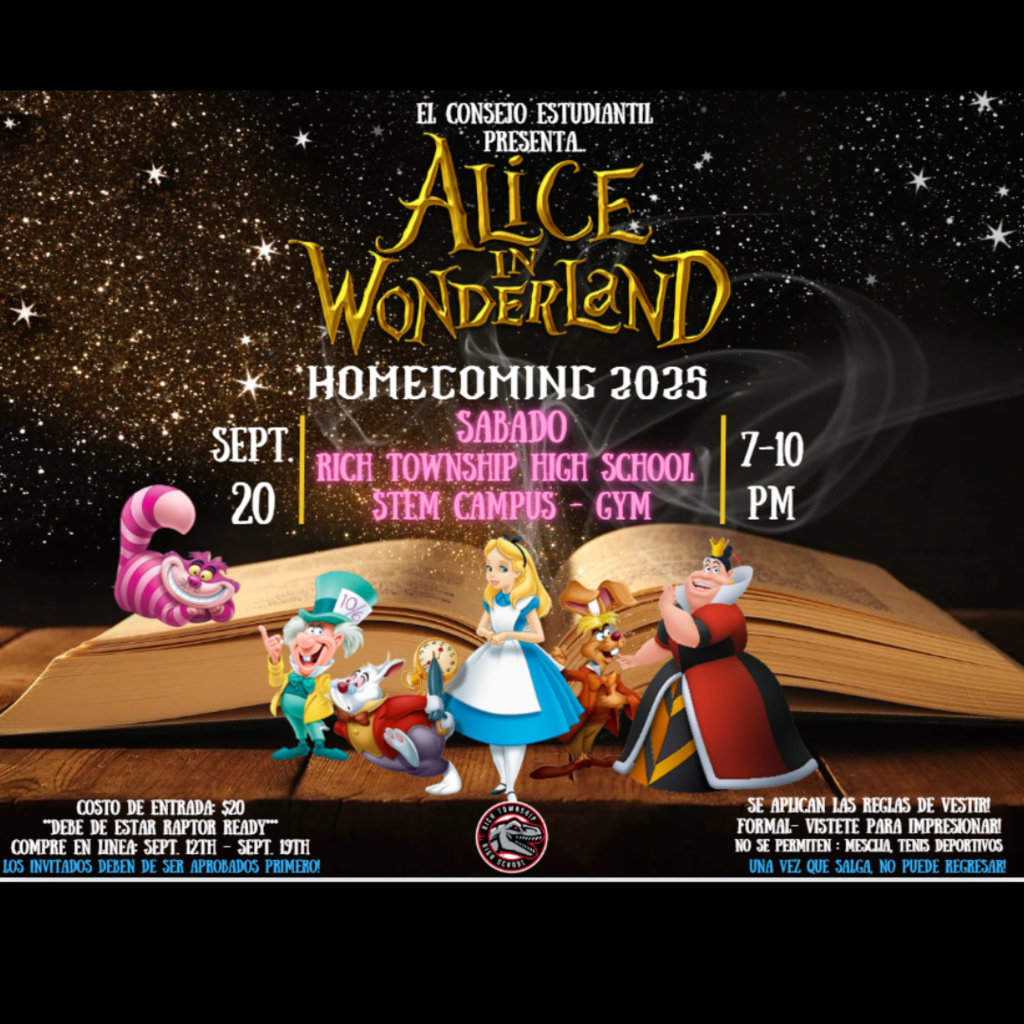 "Volante para el Baile de Homecoming 2025 de Rich Township High School con el tema de Alicia en el País de las Maravillas. Presenta a personajes como Alicia, el Gato de Cheshire, el Sombrerero Loco, el Conejo Blanco y la Reina de Corazones de pie frente a un libro abierto. Detalles del evento: sábado 20 de septiembre, de 7 a 10 PM en el gimnasio del STEM Campus. Boletos $20, compra en línea del 12 al 19 de septiembre. El código de vestimenta es formal (no se permite mezclilla ni tenis deportivos). Los invitados deben ser aprobados. Una vez que salgas, no puedes regresar."