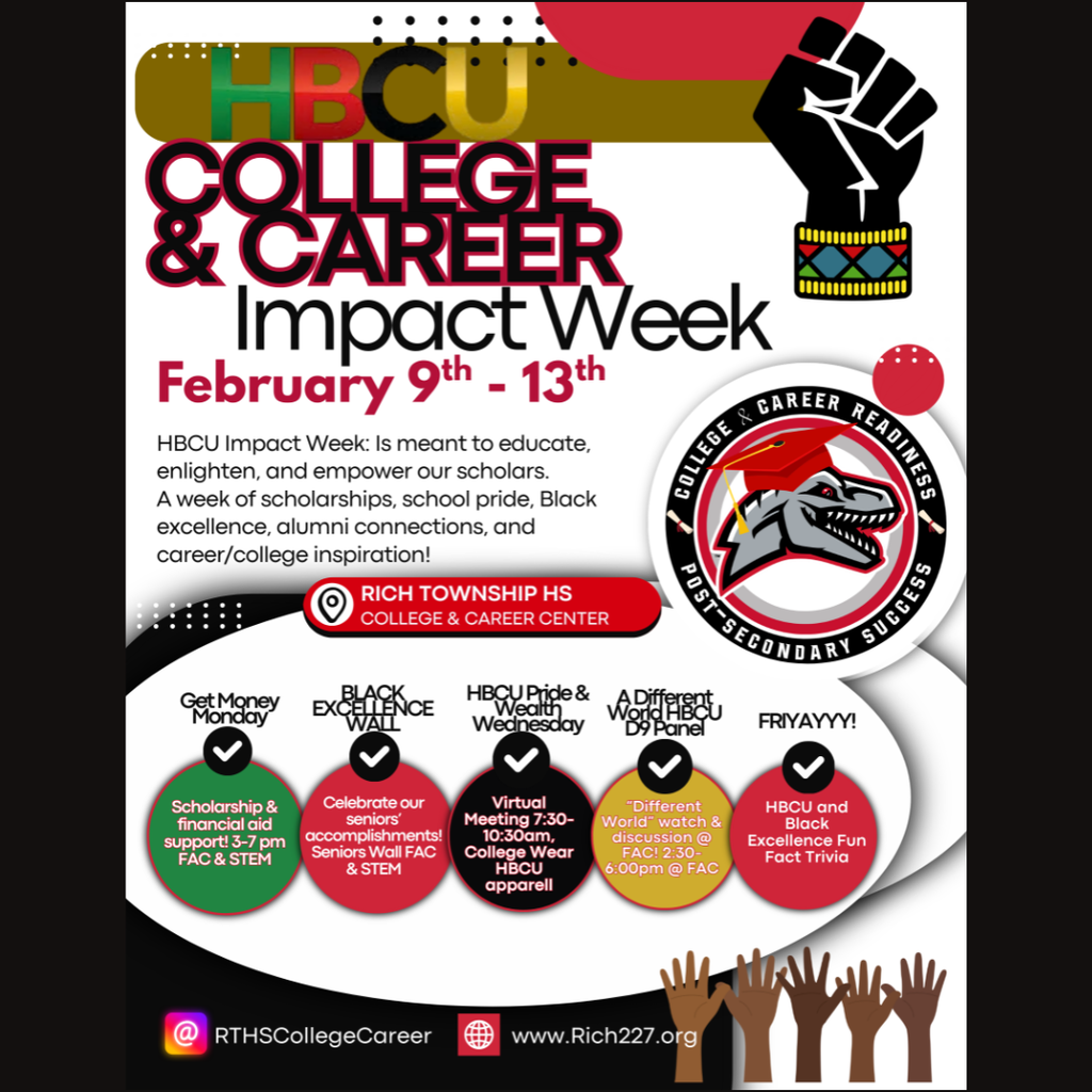 Square flyer titled “HBCU College & Career Impact Week,” scheduled for February 9–13. Text explains the week is meant to educate, enlighten, and empower scholars through scholarships, school pride, Black excellence, alumni connections, and career/college inspiration. Location noted as Rich Township HS College & Career Center. Five daily highlights are listed: “Get Money Monday” (Scholarship & financial aid support, 3–7 PM, FAC & STEM); “Black Excellence Wall” (Celebrate seniors’ accomplishments, Senior Wall, FAC & STEM); “HBCU Pride & Wealth Wednesday” (Virtual meeting 7:30–10:30 AM; wear college gear/HBCU apparel); “A Different World HBCU D9 Panel” (Watch and discussion at FAC, 2:30–6:00 PM); and “Friyayyy!” (HBCU and Black Excellence fun fact trivia). Design features bold red/black text, a raised fist graphic, the district’s College & Career Readiness logo with a raptor in a graduation cap, and social/website info: @RTHSCollegeCareer and www.Rich227.org .
