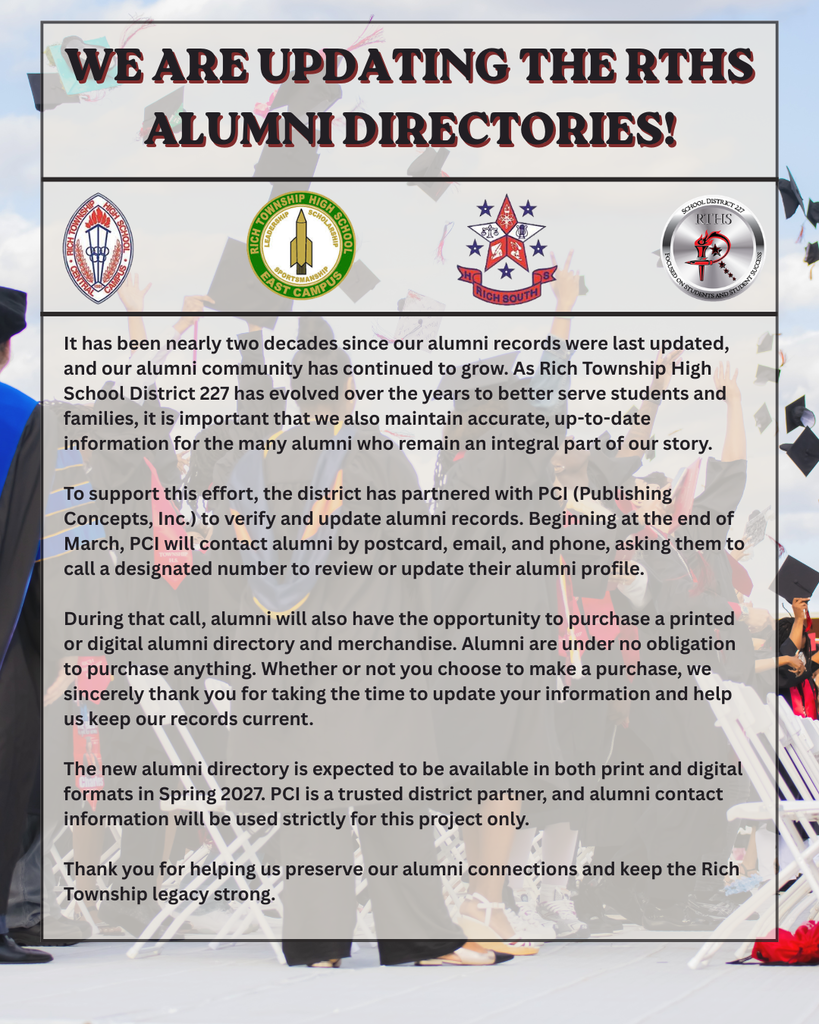 Calling all Rich Township alumni from Rich Central, Rich East, Rich South, and recent graduates of Rich Township High School — we want to stay connected! As our district has evolved over the years, our alumni community remains an important part of our story. Beginning in late March, PCI (Publishing Concepts, Inc.) will contact alumni by postcard, email, and phone to help us verify and update contact information for a new alumni directory planned for Spring 2027. There is no obligation to purchase anything — we simply appreciate your help in keeping our records current and our alumni network strong.