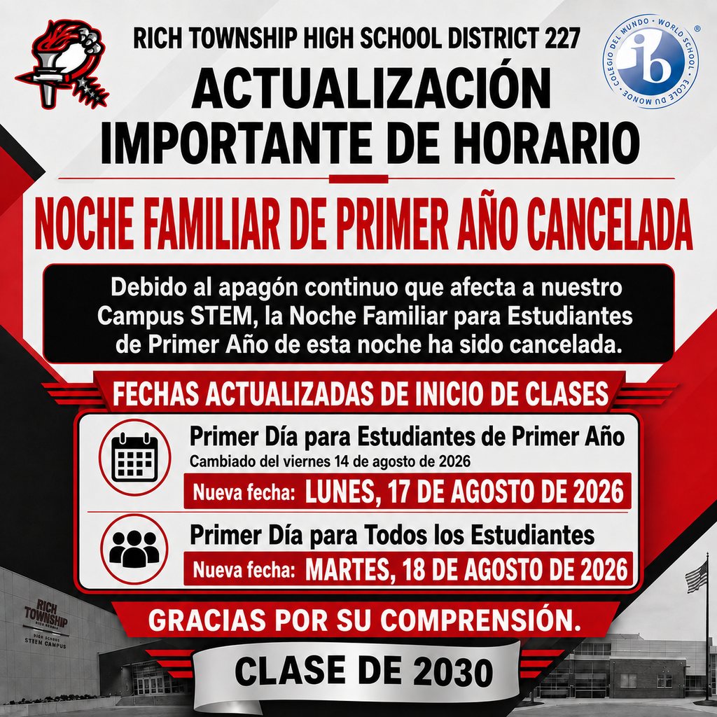 Gráfico de actualización importante del horario de Rich Township High School District 227. La Noche Familiar para Estudiantes de Primer Año programada para el jueves 13 de agosto ha sido cancelada debido al apagón eléctrico que continúa afectando el Campus STEM. El Primer Día para Estudiantes de Primer Año se ha trasladado al lunes 17 de agosto de 2026. El primer día para todos los estudiantes se ha trasladado al martes 18 de agosto de 2026. El distrito está trabajando con ComEd y socios comunitarios para resolver la situación lo más rápido posible.