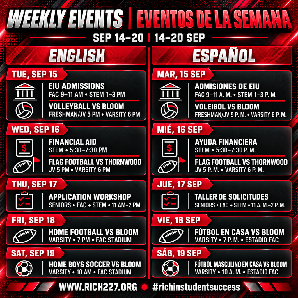 Square bilingual Rich Township weekly-events graphic for September 14–20. English appears on the left and Spanish on the right. Tuesday, September 15: Eastern Illinois University admissions presentations at FAC from 9:00–11:00 a.m. and STEM from 1:00–3:00 p.m.; home volleyball against Bloom, with freshman and JV at 5:00 p.m. and varsity at 6:00 p.m. Wednesday, September 16: Financial Aid Presentation at STEM from 5:30–7:30 p.m.; home flag football against Thornwood, with JV at 5:00 p.m. and varsity at 6:00 p.m. Thursday, September 17: College Application Workshop for seniors at FAC and STEM from 11:00 a.m.–2:00 p.m. Friday, September 18: Home varsity football against Bloom at 7:00 p.m. at FAC Stadium. Saturday, September 19: Home varsity boys soccer against Bloom at 10:00 a.m. at FAC Stadium. The red, black, white and gray design includes sports and college-planning icons, www.rich227.org and #richinstudentsuccess. Gráfico bilingüe cuadrado de los eventos semanales de Rich Township para el 14–20 de septiembre. El inglés aparece a la izquierda y el español a la derecha. Martes 15 de septiembre: Presentaciones de Admisiones de Eastern Illinois University en FAC de 9:00 a 11:00 a. m. y en STEM de 1:00 a 3:00 p. m.; voleibol en casa contra Bloom, con freshman y JV a las 5:00 p. m. y varsity a las 6:00 p. m. Miércoles 16 de septiembre: Presentación sobre Ayuda Financiera en STEM de 5:30 a 7:30 p. m.; flag football en casa contra Thornwood, con JV a las 5:00 p. m. y varsity a las 6:00 p. m. Jueves 17 de septiembre: Taller de Solicitudes Universitarias para seniors en FAC y STEM de 11:00 a. m. a 2:00 p. m. Viernes 18 de septiembre: Fútbol americano varsity en casa contra Bloom a las 7:00 p. m. en el Estadio FAC. Sábado 19 de septiembre: Fútbol masculino varsity en casa contra Bloom a las 10:00 a. m. en el Estadio FAC. El diseño en rojo, negro, blanco y gris incluye íconos deportivos y universitarios, www.rich227.org y #richinstudentsuccess.