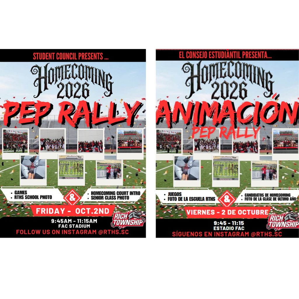 English Alt Text English and Spanish flyers promote Rich Township High School’s 2026 Homecoming Pep Rally, presented by Student Council. The event is Friday, October 2, from 9:45–11:15 a.m. at FAC Stadium. Activities include games, a school photo, Homecoming Court introductions, and a senior class photo. The red, black, and white design features student photos over a football field with confetti. Follow Student Council on Instagram at @RTHS.SC. Texto alternativo en español Volantes en inglés y español anuncian la asamblea de espíritu escolar de Homecoming 2026 de Rich Township High School, organizada por el Consejo Estudiantil. El evento será el viernes, 2 de octubre, de 9:45 a 11:15 a. m. en el Estadio FAC. Habrá juegos, una foto de toda la escuela, la presentación de la corte de Homecoming y una foto de los estudiantes de último año. El diseño rojo, negro y blanco incluye fotos de estudiantes sobre un campo de fútbol americano con confeti. Sigue al Consejo Estudiantil en Instagram: @RTHS.SC.