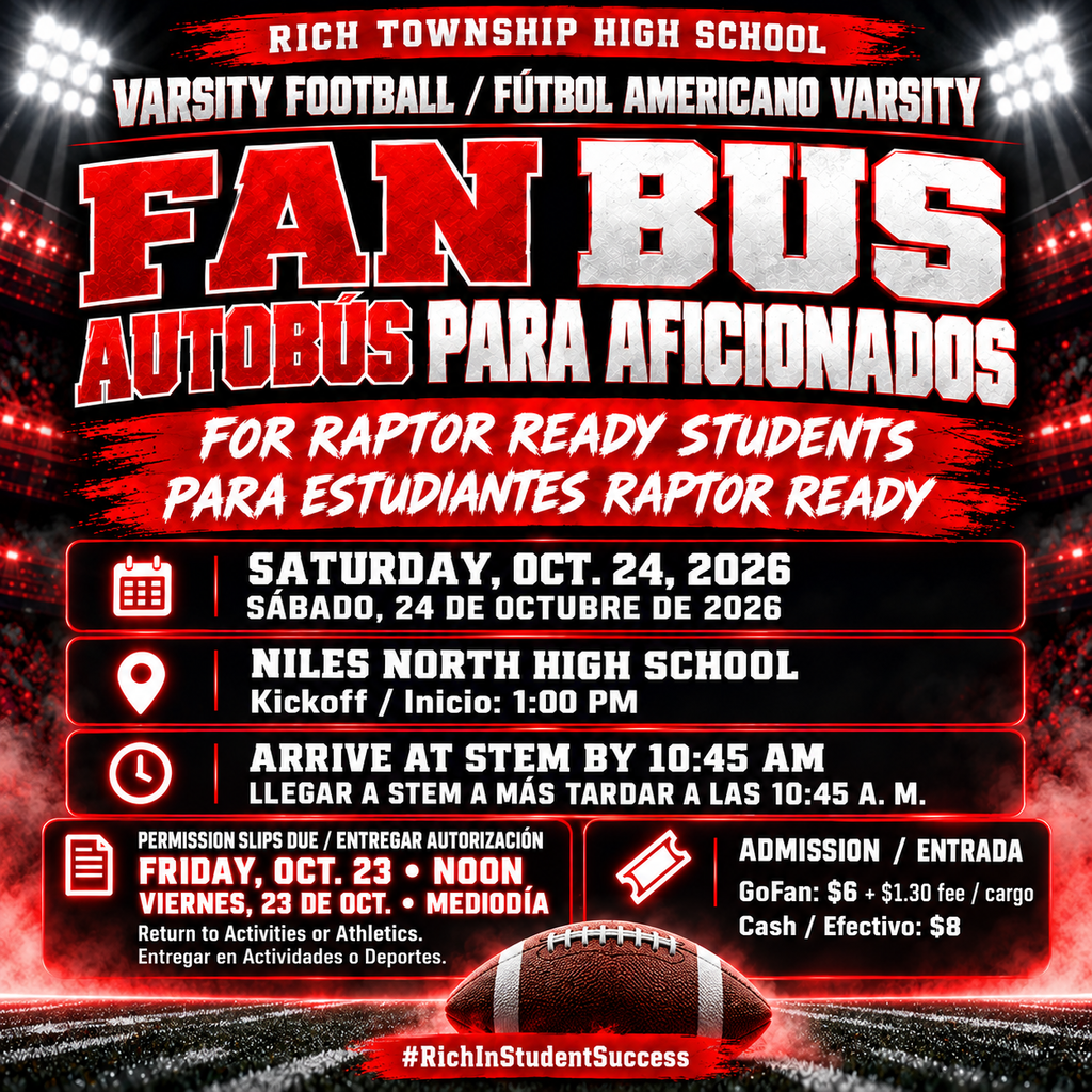 Alt text — English: Red, black, and white bilingual football graphic announcing a fan bus for Raptor Ready students on October 24, 2026. Arrive at STEM by 10:45 a.m.; kickoff at Niles North High School is at 1 p.m. Permission slips are due to Activities or Athletics by noon October 23. Admission: $6 through GoFan plus a $1.30 fee, or $8 cash. #RichInStudentSuccess Texto alternativo — Español: Gráfico bilingüe rojo, negro y blanco que anuncia un autobús para estudiantes Raptor Ready el 24 de octubre de 2026. Llegar a STEM a más tardar a las 10:45 a. m.; el partido en Niles North High School comienza a la 1 p. m. Entregar autorizaciones en Actividades o Deportes antes del mediodía del 23 de octubre. Entrada: $6 por GoFan más $1.30 de cargo, o $8 en efectivo. #RichInStudentSuccess