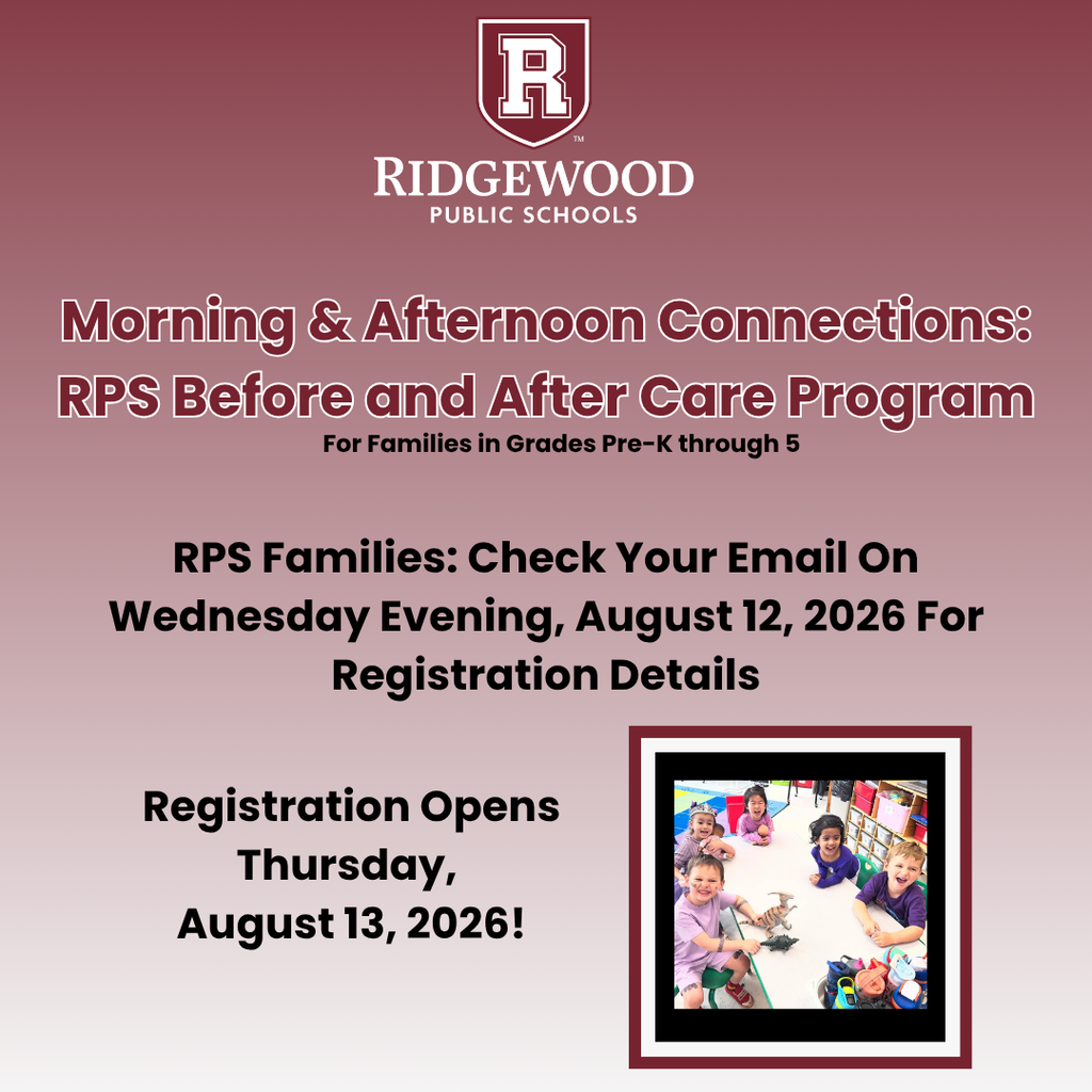 Registration for Morning & Afternoon Connections, RPS's new Before and After Care Program  is now open!  Thursday, August 13, 2026 at 9:00am.   https://ridgewood.revtrak.net/before-after-care  For more information, visit the Morning & Afternoon Connections Information page on our website. 