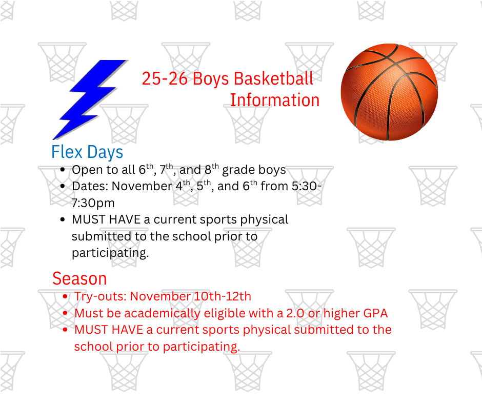 Boys Basketball Information- Flex Days Open to all 6th, 7th, and 8th grade boys.  Dates:  November 4-6th from 5:30-7:30pm  Must have a current sports physical to participate.  Try-outs will be 10th-12th.  To be eligible, must have a GPA of 2.0 or higher.