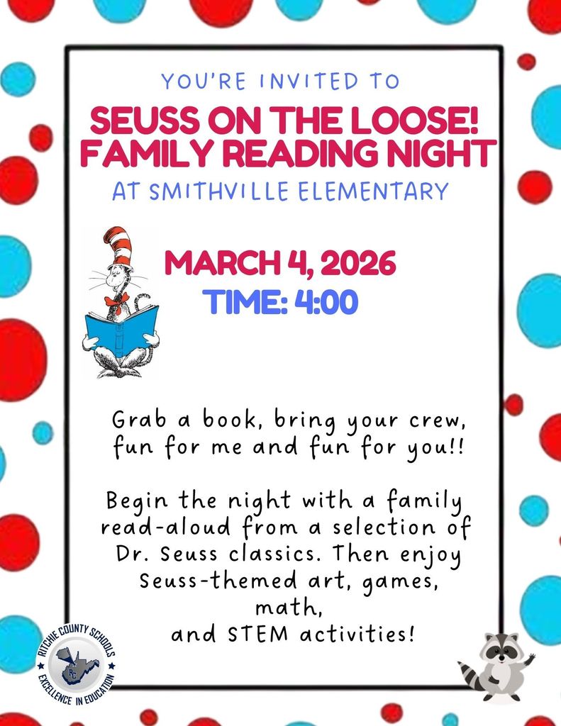 A colorful flyer with a white background and a border of red and blue polka dots announces a school event. At the top, blue text reads, โYouโre invited to.โ Below, large red text says, โSeuss on the Loose! Family Reading Night,โ followed by blue text that reads, โat Smithville Elementary.โ The event date and time are displayed in large bold text: โMarch 4, 2026โ and โTime: 4:00.โ On the left side of the flyer is an illustration of the Cat in the Hat reading a blue book. At the bottom right corner is a small cartoon raccoon. The bottom left corner includes the Ritchie County Schools logo with the words โRitchie County Schools โ Excellence in Education.โ The event description reads: โGrab a book, bring your crew, fun for me and fun for you!! Begin the night with a family read-aloud from a selection of Dr. Seuss classics. Then enjoy Seuss-themed art, games, math, and STEM activities!โ The overall design uses bright red and blue colors and playful fonts inspired by Dr. Seuss to create a fun, family-friendly appearance.