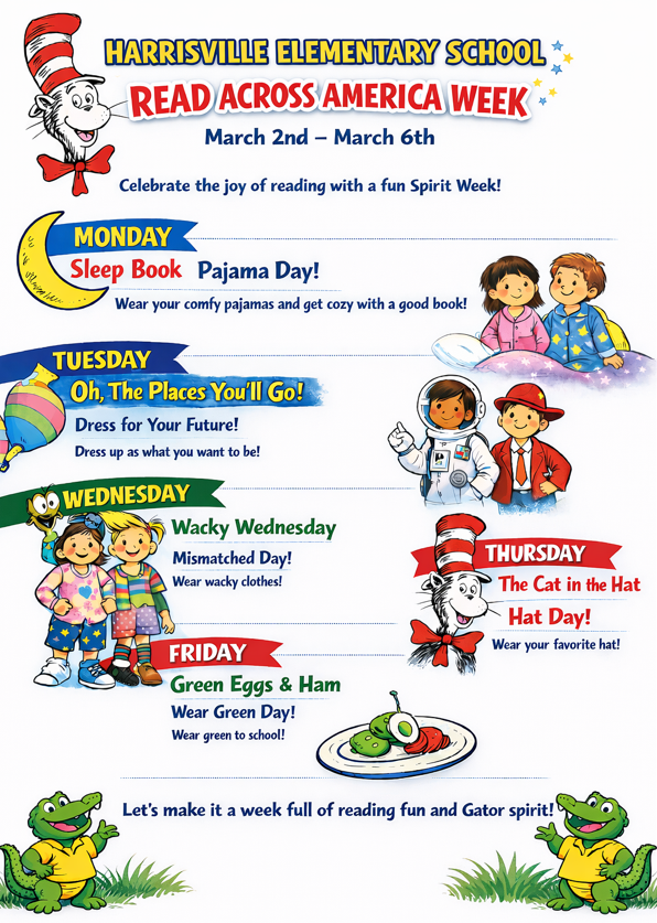 Flyer for Harrisville Elementary School titled “Read Across America Week” with the dates March 2nd – March 6th. The header reads: “HARRISVILLE ELEMENTARY SCHOOL” in bold blue and yellow letters, and “READ ACROSS AMERICA WEEK” in large red letters with white outline. Below it says, “Celebrate the joy of reading with a fun Spirit Week!”  The flyer lists themed dress-up days for the week:  Monday – Sleep Book Pajama Day! Text says: “Wear your comfy pajamas and get cozy with a good book!” A crescent moon graphic appears beside Monday. Illustration shows two children in pajamas sitting in bed with pillows and blankets.  Tuesday – Oh, The Places You’ll Go! Subheading: “Dress for Your Future!” Text says: “Dress up as what you want to be!” Illustrations include a child dressed as an astronaut and another dressed in a red suit and hat. A colorful hot air balloon appears on the left.  Wednesday – Wacky Wednesday Subheading: “Mismatched Day!” Text says: “Wear wacky clothes!” Illustration shows two children wearing bright, mismatched outfits with different patterns and colors.  Thursday – The Cat in the Hat Hat Day! Text says: “Wear your favorite hat!” Illustration of the Cat in the Hat character wearing a tall red-and-white striped hat.  Friday – Green Eggs & Ham Subheading: “Wear Green Day!” Text says: “Wear green to school!” Illustration shows a plate of green eggs and ham.  At the bottom, text reads: “Let’s make it a week full of reading fun and Gator spirit!”  Two green cartoon alligator mascots wearing yellow shirts appear at the bottom corners standing in grass. The overall design features a white background with colorful banners for each day and playful, child-friendly illustrations inspired by Dr. Seuss themes.