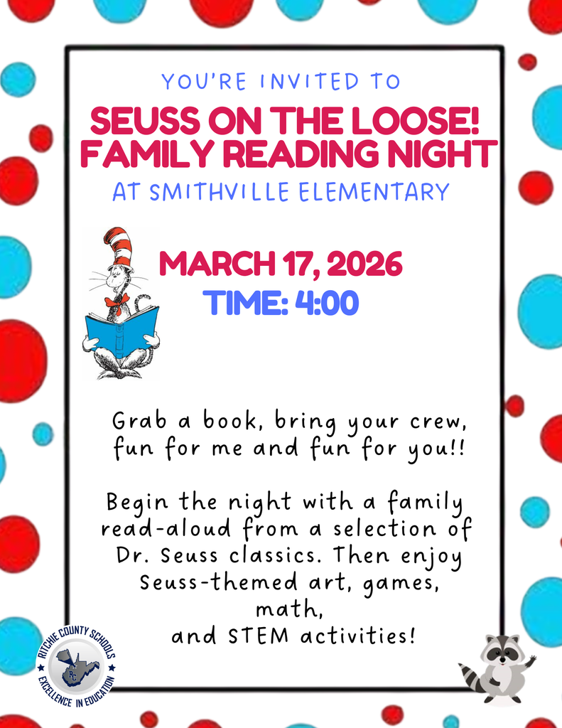 Flyer with a white background bordered in black and decorated with large red and blue polka dots around the edges.  At the top, blue text reads: “You’re Invited To”  Below in large bold red letters: “Seuss on the Loose! Family Reading Night”  Underneath in blue text: “At Smithville Elementary”  Centered in large red text: “March 17, 2026” Below that in large blue text: “Time: 4:00”  On the left side of the flyer is an illustration of the Cat in the Hat sitting and reading a blue book. In the bottom right corner is a small cartoon raccoon.  The lower portion of the flyer reads: “Grab a book, bring your crew, fun for me and fun for you!!  Begin the night with a family read-aloud from a selection of Dr. Seuss classics. Then enjoy Seuss-themed art, games, math, and STEM activities!”  In the bottom left corner is the Ritchie County Schools logo with the words: “Ritchie County Schools – Excellence in Education.”