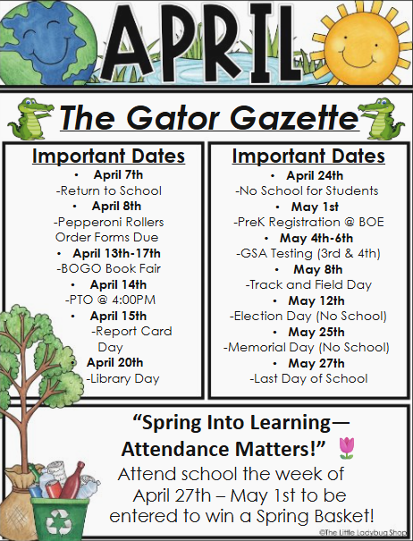 A colorful school newsletter titled “APRIL – The Gator Gazette.” The header includes the word “APRIL” decorated with a smiling Earth and a smiling sun, and the subtitle “The Gator Gazette” with small cartoon alligators on each side.  There are two side-by-side sections labeled “Important Dates.”  Left column – Important Dates:  April 7th: Return to School April 8th: Pepperoni Rollers Order Forms Due April 13th–17th: BOGO Book Fair April 14th: PTO at 4:00 PM April 15th: Report Card Day April 20th: Library Day  Right column – Important Dates:  April 24th: No School for Students May 1st: PreK Registration at BOE May 4th–6th: GSA Testing (3rd and 4th grade) May 8th: Track and Field Day May 12th: Election Day (No School) May 25th: Memorial Day (No School) May 27th: Last Day of School  At the bottom, a bold message reads: “Spring Into Learning—Attendance Matters!”  Below that: “Attend school the week of April 27th – May 1st to be entered to win a Spring Basket!”  Decorative elements include a tree on the left and a recycling bin filled with bottles and paper, along with a small flower icon near the attendance message.  