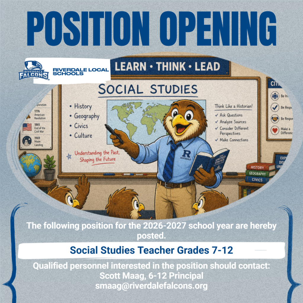 JOB POSTING  The following position for the 2026-2027 school year are hereby posted. Qualified personnel interested in the position should contact:  Scott Maag, 6-12 Principal smaag@riverdalefalcons.org  Open Position:  Social Studies Teacher Grades 7-12