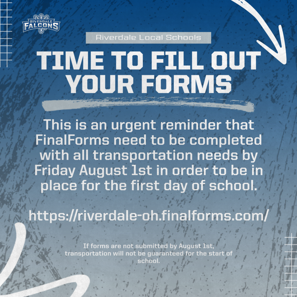 TIME TO FILL OUT YOUR FORMS  This is an urgent reminder that FinalForms need to be completed with all transportation needs by Friday August 1st in order to be in place for the first day of school.  https://riverdale-oh.finalforms.com/  If forms are not submitted by August 1st, transportation will not be guaranteed for the start of school.