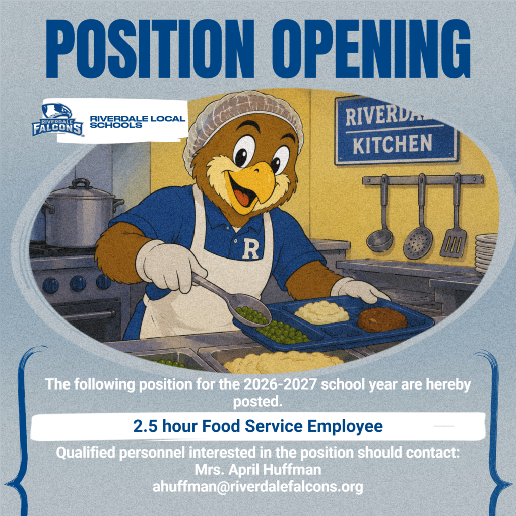 POSITION OPENING RIVERDA KITCHEN  FALCONS  BIVERDALE  R  The following position for the 2026-2027 school year are hereby posted. 2.5 hour Food Service Employee Qualified personnel interested in the position should contact: Mrs. April Huffman ahuffman@riverdalefalcons.org