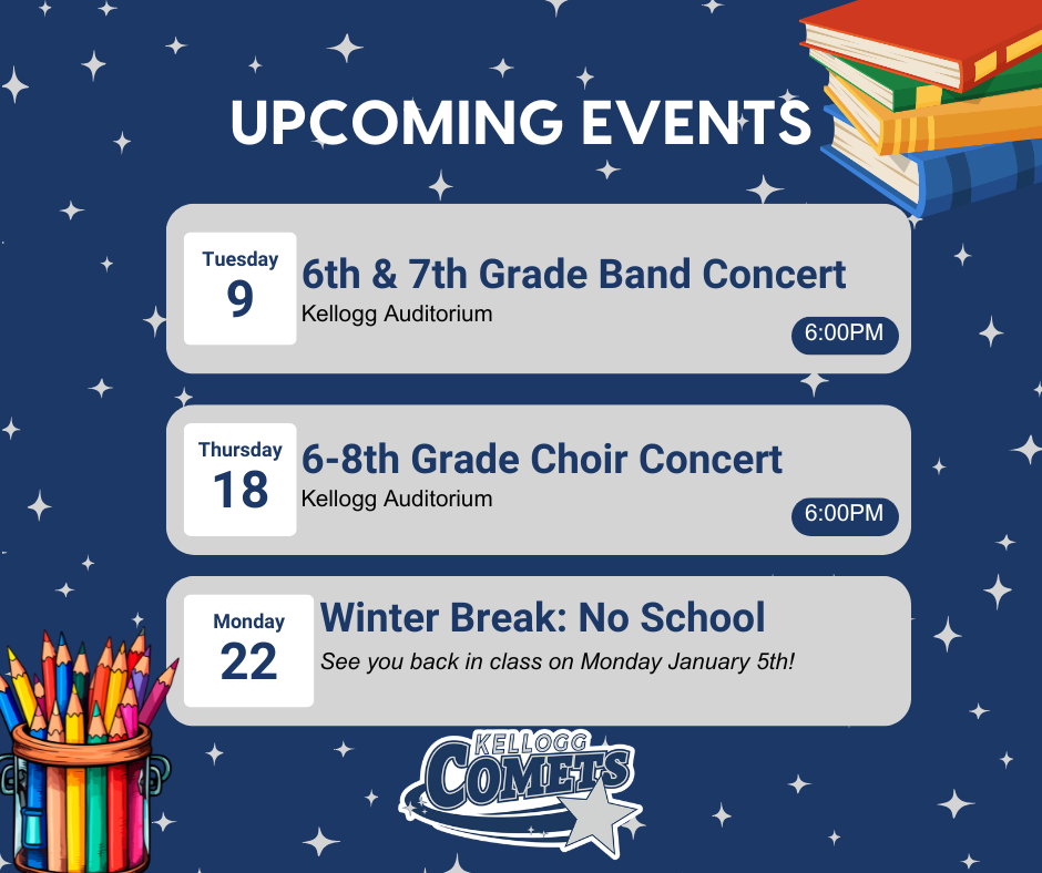 Graphic titled “Upcoming Events” on a dark blue background with stars and colorful school supplies. It lists three events: Tuesday, Dec. 9: 6th & 7th Grade Band Concert, Kellogg Auditorium, 6:00 PM Thursday, Dec. 18: 6–8th Grade Choir Concert, Kellogg Auditorium, 6:00 PM Monday, Dec. 22: Winter Break – No School. “See you back in class on Monday, January 5th!” At the bottom, it displays the Kellogg Comets logo.