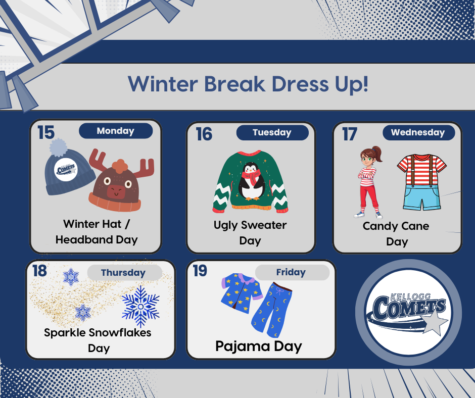 A blue and white graphic titled “Winter Break Dress Up!” showing themed dress-up days for a school spirit week.  Monday, December 15: Winter Hat/Headband Day, with illustrations of two winter hats.  Tuesday, December 16: Ugly Sweater Day, featuring a sweater with a penguin.  Wednesday, December 17: Candy Cane Day, showing a girl in red-and-white striped clothes and a matching striped outfit.  Thursday, December 18: Sparkle Snowflakes Day, with blue snowflakes and gold sparkles.  Friday, December 19: Pajama Day, with images of pajamas decorated with stars and moons. A Kellogg Comets logo is displayed on the right side.