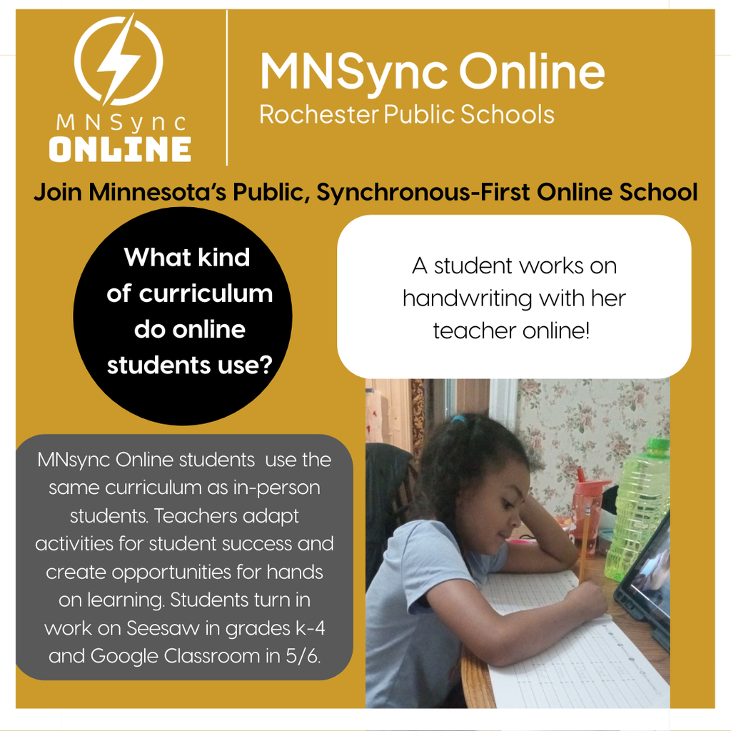 Join Minnesota's Public Synchronous First Online school. MNSync Online students use the same curriculum as in-person students. Teachers adapt activities for student success and create opportunities for hands on learning. Students turn in work on Seesaw in grades k-4 and Google Classroom in 5/6. Picture of student smiling and working on handwriting with her teacher on an ipad. Rochester Public Schools and MNSync logos. 