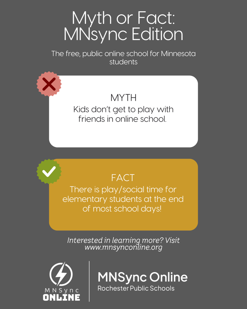 Myth or Fact, MNSync Edition: The free, public, online school for Minnesota students. Myth: Students don't get to play with friends in online school. Fact: There is play/social time for elementary at the end of most days . Interested in learning more? Visit www.mnsynconline.org MNSync Online and Rochester Public Schools logos. 