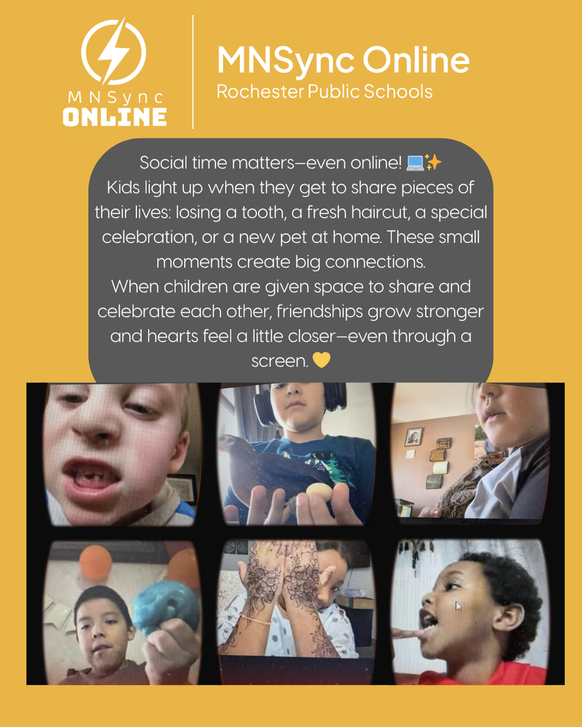 Social time matters—even online! 💻✨ Kids light up when they get to share pieces of their lives: losing a tooth, a fresh haircut, a special celebration, or a new pet at home. These small moments create big connections. When children are given space to share and celebrate each other, friendships grow stronger and hearts feel a little closer—even through a screen. 💛 MNSync and Rochester Public Schools logos. Pictures of children sharing.