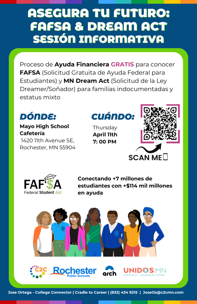 Unlock your future: FAFSA & Dream Act Info Session Where: MHS Cafeteria 1420 11th Avenue SE Rochester, MN 55904 When: Thursday, April 11th, 2024 7:00 to 8:00 p.m. What: Free Financial Aid Support to know more about FAFSA (Free Application for Federal Student Aid) and MN Dream Act Application to support your education.