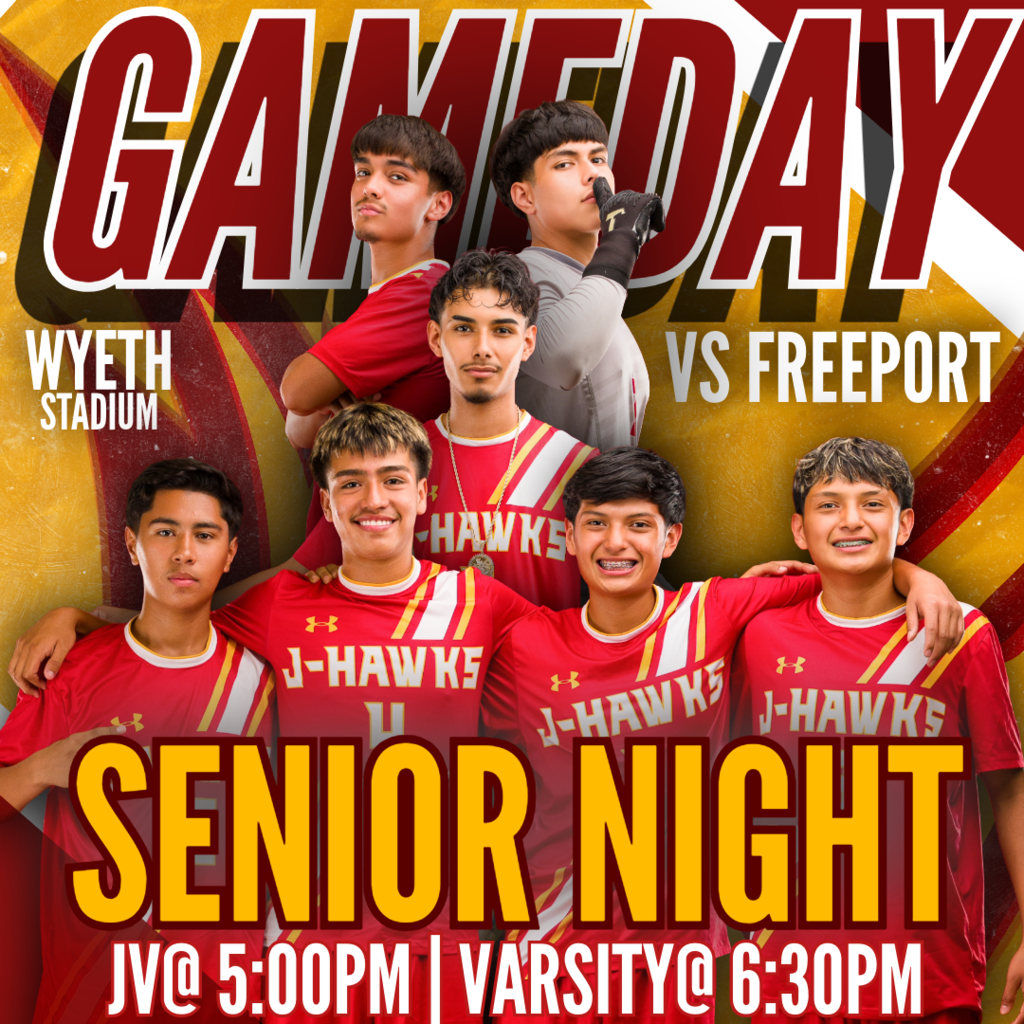🟥 🟨 ⚽ GAMEDAY! J-Hawks Soccer vs Freeport! ⚽ 🟨 🟥  🎓 SENIOR NIGHT — Join us in honoring our seniors!  Thursday, October 15, 2026 | Wyeth Stadium  Match Schedule:  - JV: 5:00 PM  - 🎓 Senior Night Ceremony: Right after the JV game  - Varsity:  6:30 PM  Help us cheer our soccer team on as they fight to stay on top of the conference! Remember to dress accordingly for the weather.  #FlyWithUs #VuelaConNosotros #BuildingOnTheHype⚽