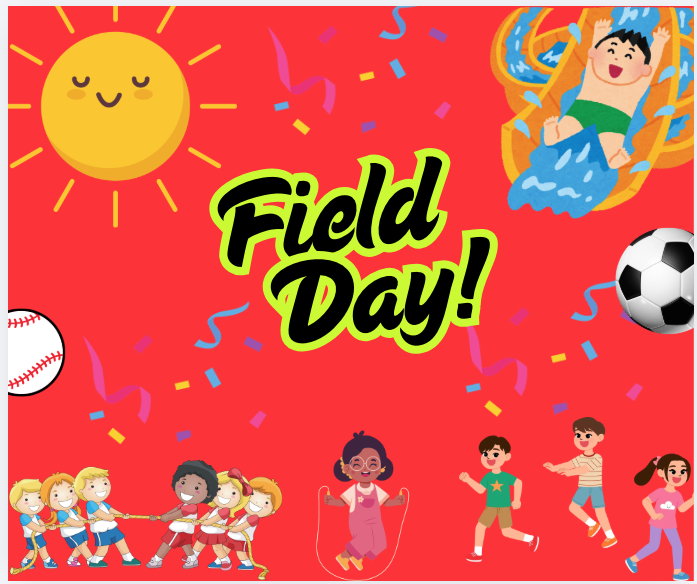 red background, smiling sun in top right corner, words that are black and outlined in yellow saying "field day!", 6 kids playing tug of rope in bottom left corner, one girl jumping rope in middle bottom, and 3 kids playing tag in bottom right corner, confetti and a baseball and soccer ball are used in the background for decorations and the top right corner has a boy in green swimming trunks going down a water slide