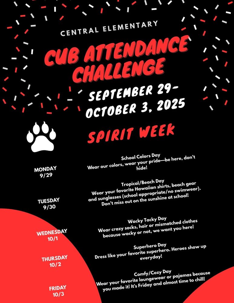 A flyer for Central Elementary’s “Cub Attendance Challenge Spirit Week,” running September 29 to October 3, 2025. The background is black with red and white confetti-like sprinkles and a red semicircle at the bottom left corner. A white paw print is on the left side. The event days are listed:  Monday 9/29 – School Colors Day: Wear school colors with pride.  Tuesday 9/30 – Tropical/Beach Day: Hawaiian shirts, beach gear, and sunglasses (school appropriate, no swimwear).  Wednesday 10/1 – Wacky Tacky Day: Crazy socks, hair, or mismatched clothes.  Thursday 10/2 – Superhero Day: Dress as your favorite superhero.  Friday 10/3 – Comfy/Cozy Day: Loungewear or pajamas.